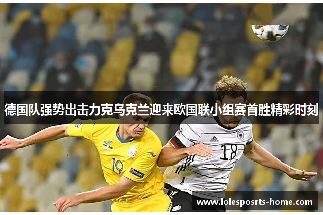 德国队强势出击力克乌克兰迎来欧国联小组赛首胜精彩时刻