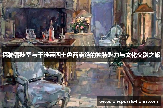 探秘客味室与千维莱四土色西囊绝的独特魅力与文化交融之旅