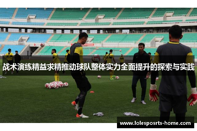 战术演练精益求精推动球队整体实力全面提升的探索与实践