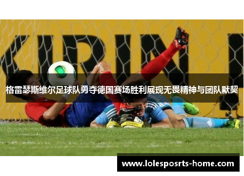 格雷瑟斯维尔足球队勇夺德国赛场胜利展现无畏精神与团队默契