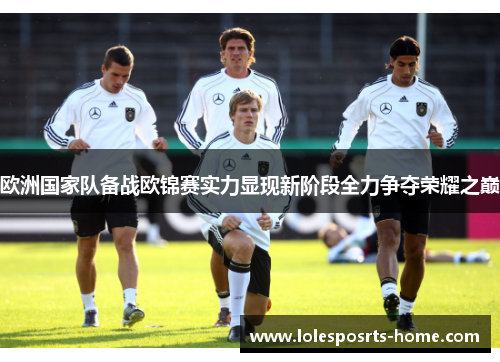 欧洲国家队备战欧锦赛实力显现新阶段全力争夺荣耀之巅