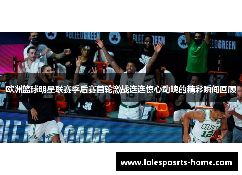 欧洲篮球明星联赛季后赛首轮激战连连惊心动魄的精彩瞬间回顾