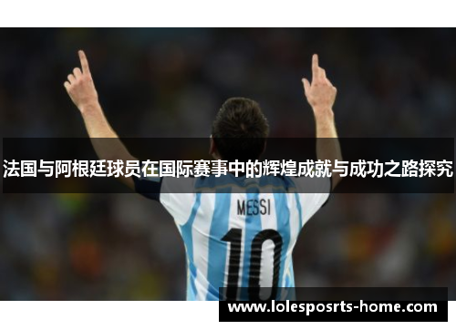 法国与阿根廷球员在国际赛事中的辉煌成就与成功之路探究