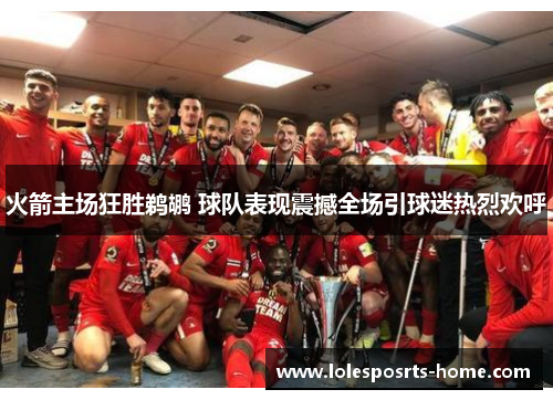 火箭主场狂胜鹈鹕 球队表现震撼全场引球迷热烈欢呼