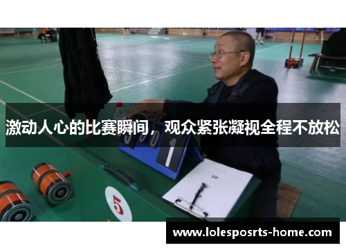 激动人心的比赛瞬间，观众紧张凝视全程不放松