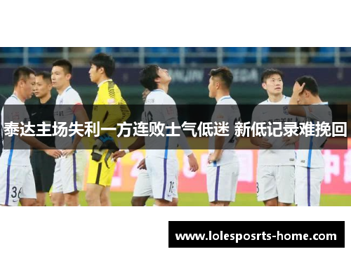 泰达主场失利一方连败士气低迷 新低记录难挽回