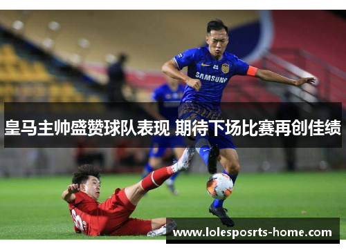 皇马主帅盛赞球队表现 期待下场比赛再创佳绩