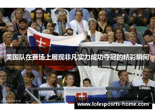 美国队在赛场上展现非凡实力成功夺冠的精彩瞬间