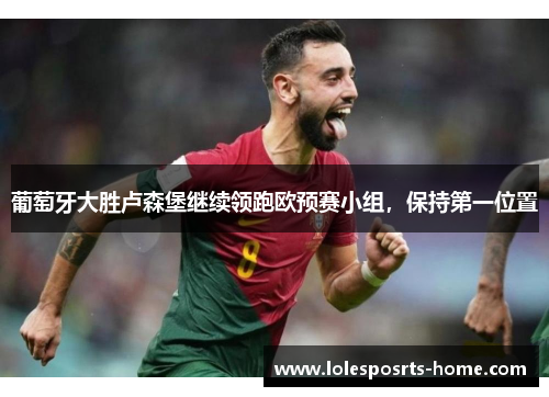 葡萄牙大胜卢森堡继续领跑欧预赛小组，保持第一位置