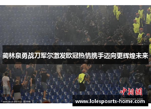 蔺林泉勇战刀军尔激发欧冠热情携手迈向更辉煌未来