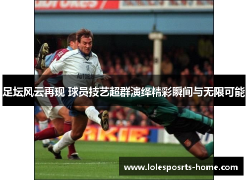 足坛风云再现 球员技艺超群演绎精彩瞬间与无限可能