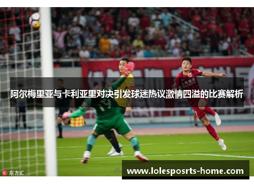 阿尔梅里亚与卡利亚里对决引发球迷热议激情四溢的比赛解析
