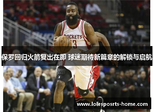 保罗回归火箭复出在即 球迷期待新篇章的解锁与启航