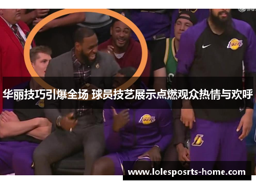 华丽技巧引爆全场 球员技艺展示点燃观众热情与欢呼
