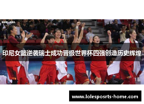 印尼女篮逆袭瑞士成功晋级世界杯四强创造历史辉煌