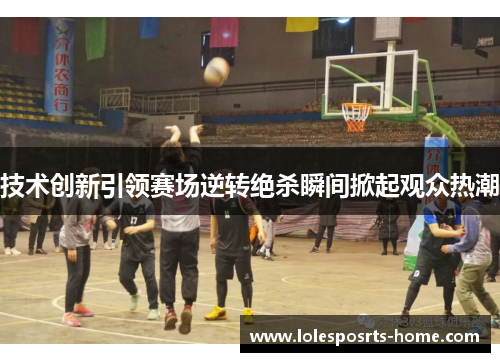 技术创新引领赛场逆转绝杀瞬间掀起观众热潮