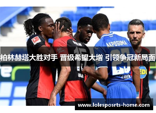 柏林赫塔大胜对手 晋级希望大增 引领争冠新局面