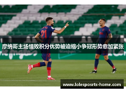 摩纳哥主场惜败积分优势被迫缩小争冠形势愈加紧张