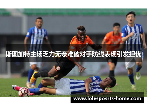 斯图加特主场乏力无奈难破对手防线表现引发担忧