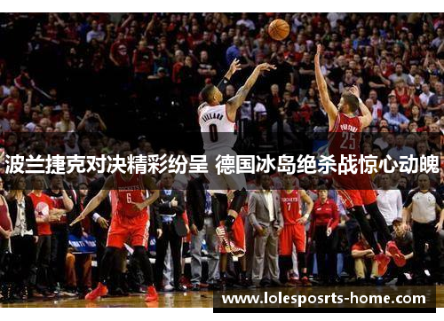 波兰捷克对决精彩纷呈 德国冰岛绝杀战惊心动魄