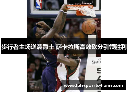 步行者主场逆袭爵士 萨卡拉斯高效砍分引领胜利