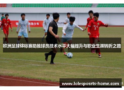 欧洲足球锦标赛助推球员技术水平大幅提升与职业生涯转折之路