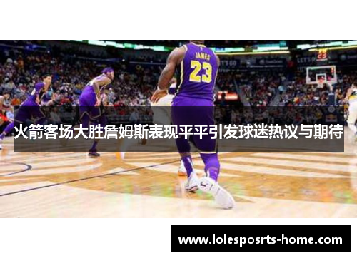 火箭客场大胜詹姆斯表现平平引发球迷热议与期待