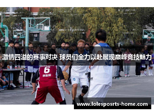 激情四溢的赛事对决 球员们全力以赴展现巅峰竞技魅力