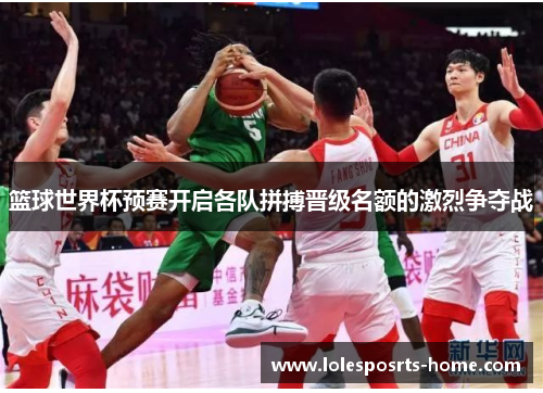 篮球世界杯预赛开启各队拼搏晋级名额的激烈争夺战