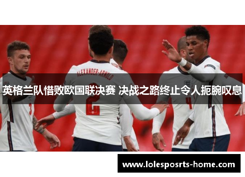 英格兰队惜败欧国联决赛 决战之路终止令人扼腕叹息