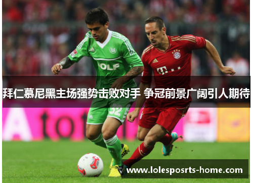 拜仁慕尼黑主场强势击败对手 争冠前景广阔引人期待