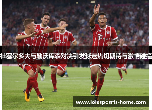 杜塞尔多夫与勒沃库森对决引发球迷热切期待与激情碰撞