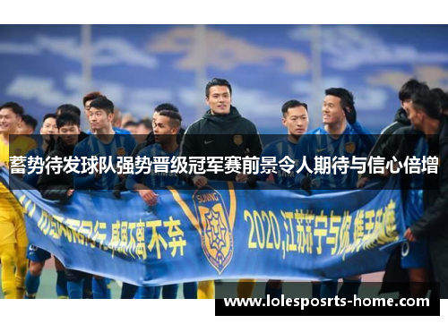 蓄势待发球队强势晋级冠军赛前景令人期待与信心倍增