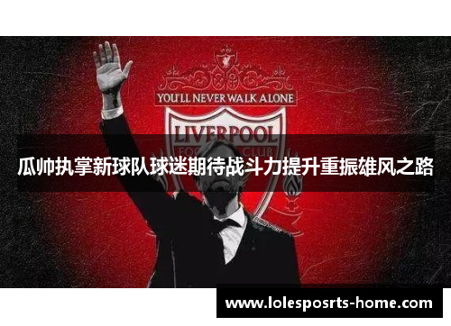 瓜帅执掌新球队球迷期待战斗力提升重振雄风之路