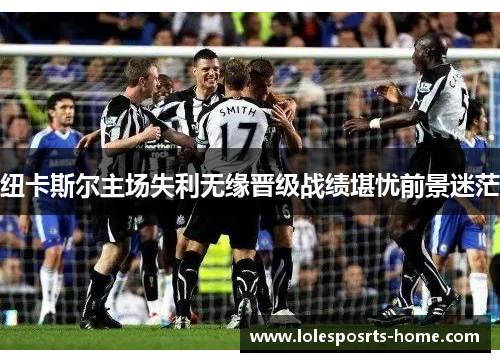 纽卡斯尔主场失利无缘晋级战绩堪忧前景迷茫