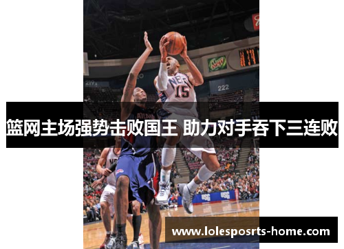 篮网主场强势击败国王 助力对手吞下三连败