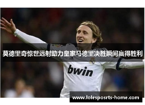 莫德里奇惊世远射助力皇家马德里决胜瞬间赢得胜利