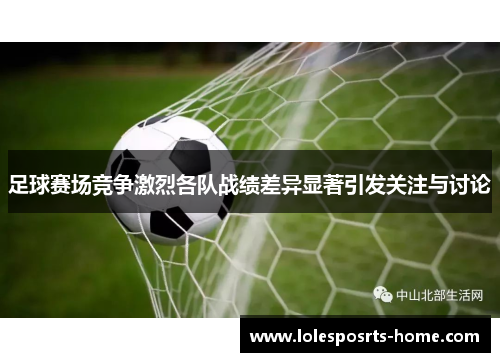足球赛场竞争激烈各队战绩差异显著引发关注与讨论