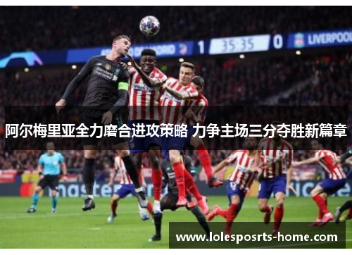 阿尔梅里亚全力磨合进攻策略 力争主场三分夺胜新篇章