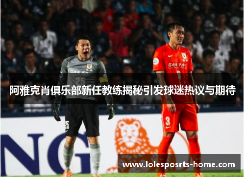 阿雅克肖俱乐部新任教练揭秘引发球迷热议与期待