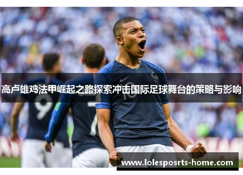 高卢雄鸡法甲崛起之路探索冲击国际足球舞台的策略与影响