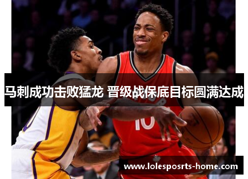 马刺成功击败猛龙 晋级战保底目标圆满达成