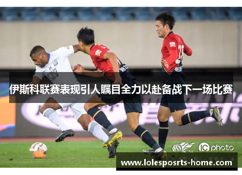 伊斯科联赛表现引人瞩目全力以赴备战下一场比赛