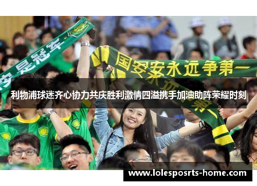 利物浦球迷齐心协力共庆胜利激情四溢携手加油助阵荣耀时刻