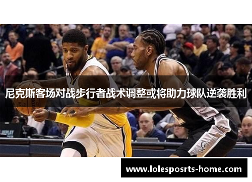 尼克斯客场对战步行者战术调整或将助力球队逆袭胜利