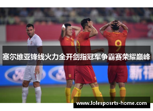 塞尔维亚锋线火力全开剑指冠军争霸赛荣耀巅峰
