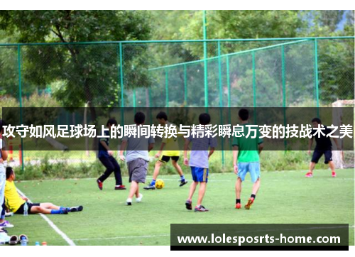 攻守如风足球场上的瞬间转换与精彩瞬息万变的技战术之美
