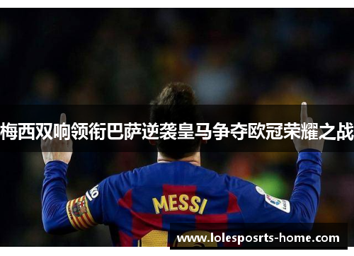 梅西双响领衔巴萨逆袭皇马争夺欧冠荣耀之战