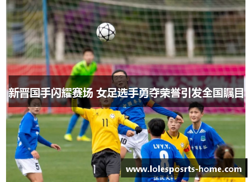 新晋国手闪耀赛场 女足选手勇夺荣誉引发全国瞩目