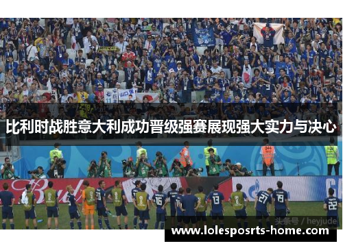 比利时战胜意大利成功晋级强赛展现强大实力与决心